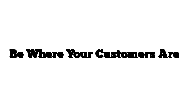 Be Where Your Customers Are